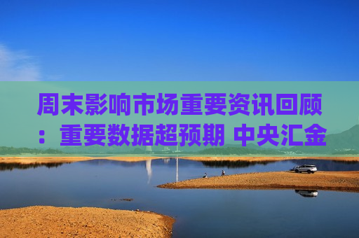 周末影响市场重要资讯回顾：重要数据超预期 中央汇金将入主四家金融机构 微信联手DeepSeek