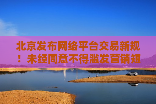 北京发布 *** 平台交易新规！未经同意不得滥发营销短信