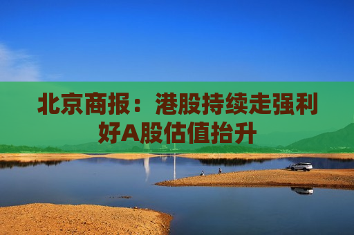 北京商报：港股持续走强利好A股估值抬升