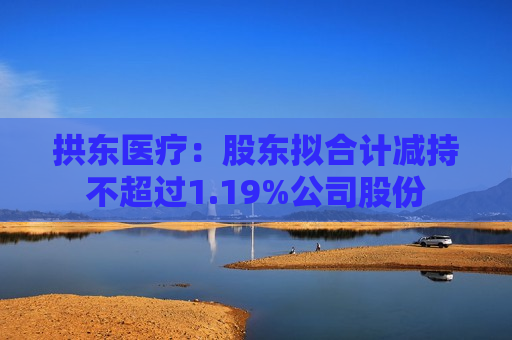 拱东医疗：股东拟合计减持不超过1.19%公司股份