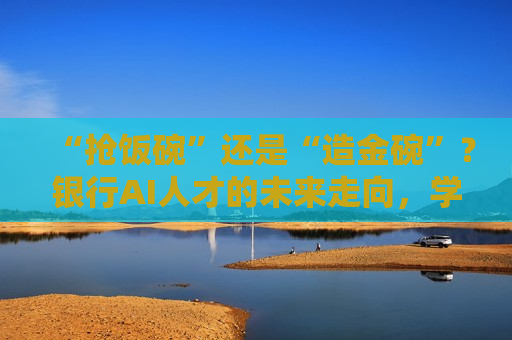 “抢饭碗”还是“造金碗”？银行AI人才的未来走向，学界和业界这样说