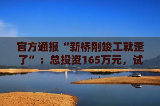 官方通报“新桥刚竣工就歪了”：总投资165万元，试运营一天发现沉降