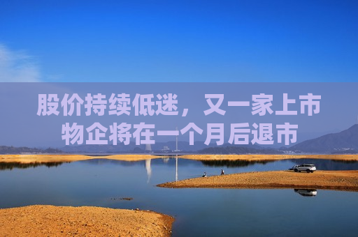 股价持续低迷，又一家上市物企将在一个月后退市