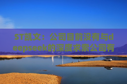 ST凯文：公司目前没有与deepseek的深度求索公司有相关的合作