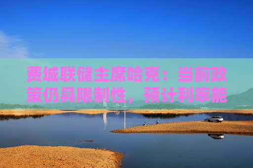 费城联储主席哈克：当前政策仍具限制性，预计利率能“在长期内”下降  第1张
