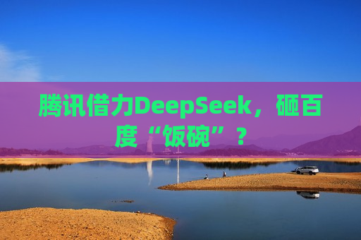 腾讯借力DeepSeek，砸百度“饭碗”？  第1张