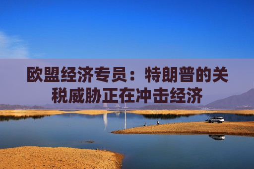 欧盟经济专员：特朗普的关税威胁正在冲击经济