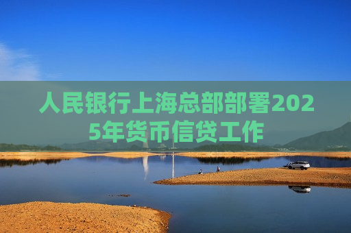 人民银行上海总部部署2025年货币信贷工作