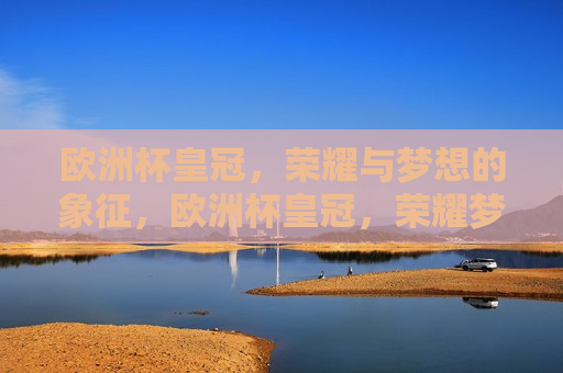 欧洲杯皇冠，荣耀与梦想的象征，欧洲杯皇冠，荣耀梦想的代名词，欧洲杯皇冠，荣耀梦想的象征