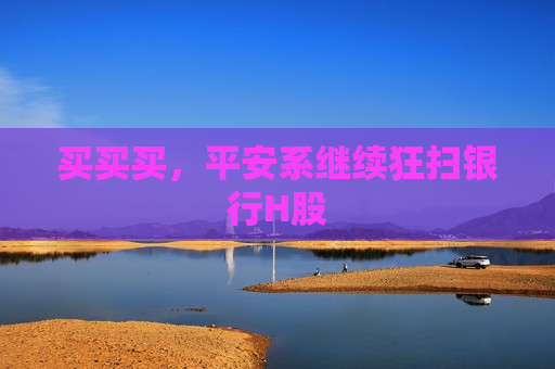 买买买，平安系继续狂扫银行H股  第1张
