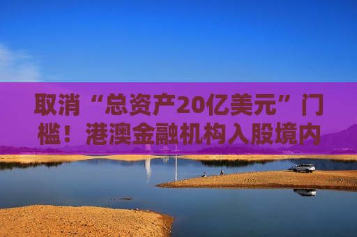 取消“总资产20亿美元”门槛！港澳金融机构入股境内保险公司要求放宽，有啥影响？