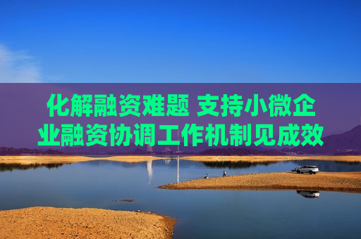 化解融资难题 支持小微企业融资协调工作机制见成效