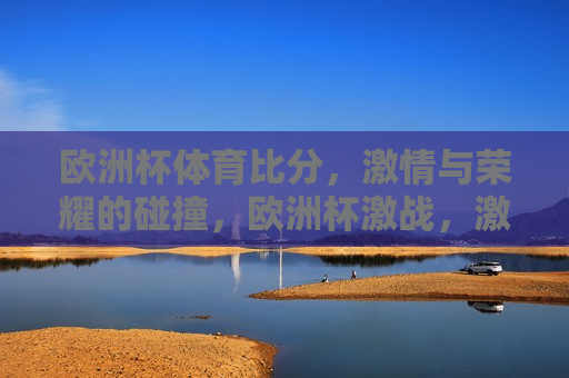 欧洲杯体育比分， *** 与荣耀的碰撞，欧洲杯激战， *** 与荣耀的较量，欧洲杯激战， *** 与荣耀的较量