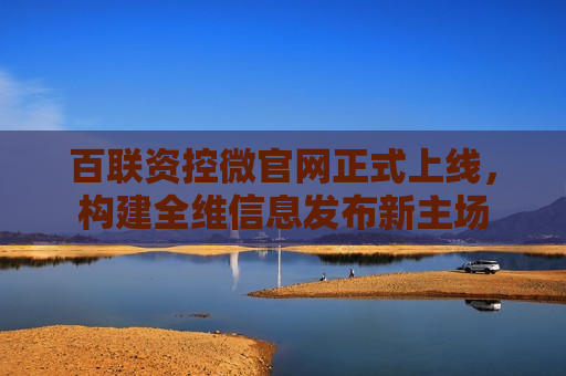 百联资控微官网正式上线，构建全维信息发布新主场