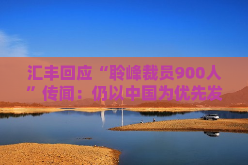 汇丰回应“聆峰裁员900人”传闻：仍以中国为优先发展市场