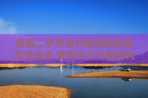 美国二手房签约量指数跌至纪录低点 受寒冷天气和高利率拖累