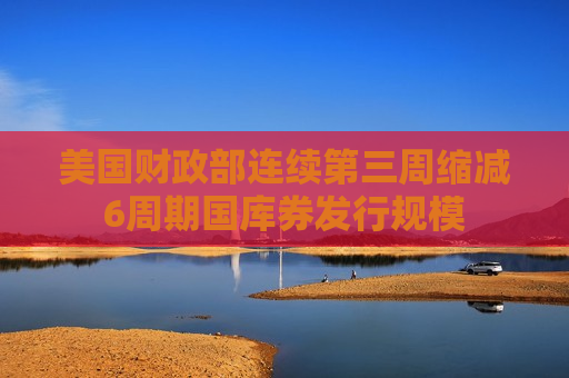 美国财政部连续第三周缩减6周期国库券发行规模
