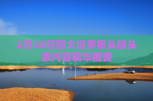2月28日四大证券报头版头条内容精华摘要