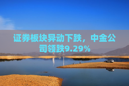 证券板块异动下跌，中金公司领跌9.29%