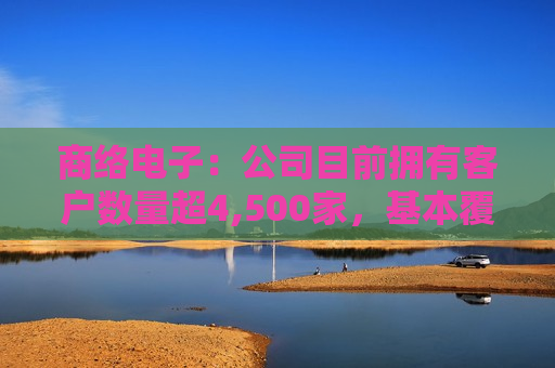 商络电子：公司目前拥有客户数量超4,500家，基本覆盖各个行业内的龙头企业