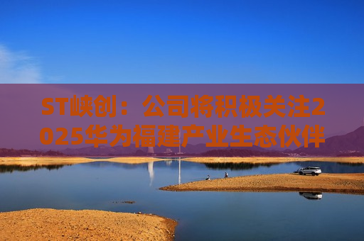 ST峡创：公司将积极关注2025华为福建产业生态伙伴大会蕴含的技术创新与行业发展机会，把握市场机遇