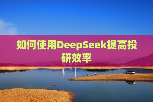 如何使用DeepSeek提高投研效率  第1张