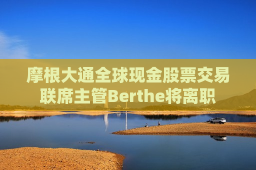 摩根大通全球现金股票交易联席主管Berthe将离职  第1张