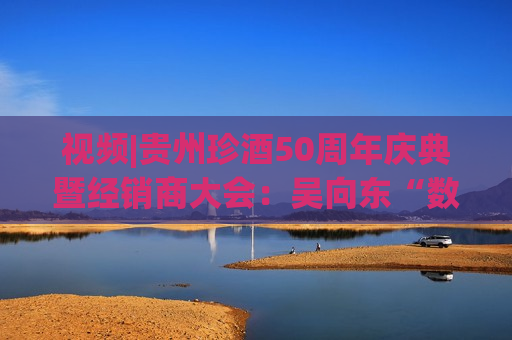 视频|贵州珍酒50周年庆典暨经销商大会：吴向东“数”说珍酒改制后的跨越式发展！