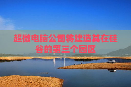 超微电脑公司将建造其在硅谷的第三个园区