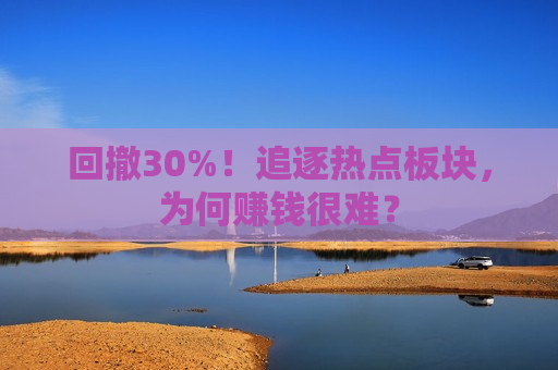 回撤30%！追逐热点板块，为何赚钱很难？