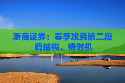 浙商证券：春季攻势第二段 调结构、待时机
