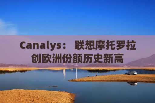 C *** ys： 联想摩托罗拉创欧洲份额历史新高