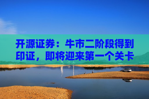 开源证券：牛市二阶段得到印证，即将迎来之一个关卡  第1张