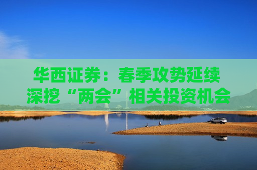 华西证券：春季攻势延续 深挖“两会”相关投资机会