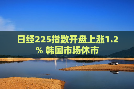 日经225指数开盘上涨1.2% 韩国市场休市