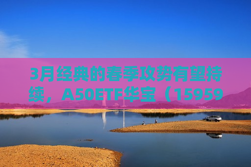 3月经典的春季攻势有望持续，A50ETF华宝（159596）类核心资产持续获益