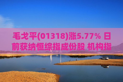 毛戈平(01318)涨5.77% 日前获纳恒综指成份股 机构指其全品类均衡发展且均具备广阔空间
