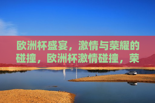 欧洲杯盛宴， *** 与荣耀的碰撞，欧洲杯 *** 碰撞，荣耀之夜，欧洲杯荣耀之夜， *** 与荣耀的交汇