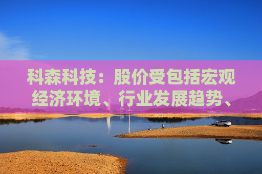 科森科技：股价受包括宏观经济环境、行业发展趋势、公司基本面、市场情绪等多种因素影响
