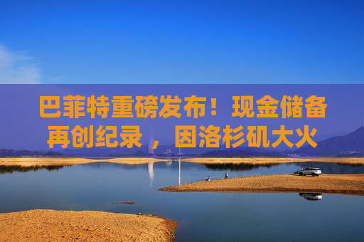 巴菲特重磅发布！现金储备再创纪录 ，因洛杉矶大火损失13亿美元！