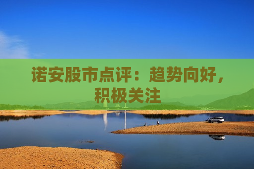 诺安股市点评：趋势向好，积极关注