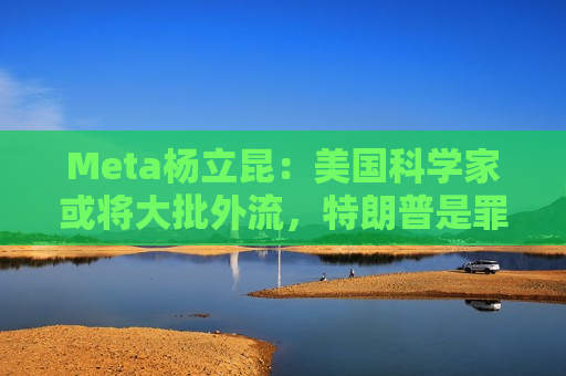 Meta杨立昆：美国科学家或将大批外流，特朗普是罪魁祸首