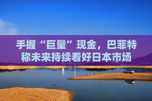 手握“巨量”现金，巴菲特称未来持续看好日本市场  第1张