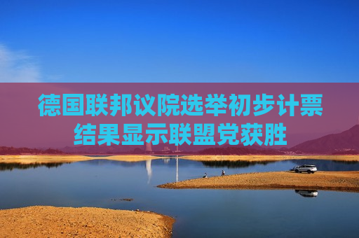 德国联邦议院选举初步计票结果显示联盟党获胜