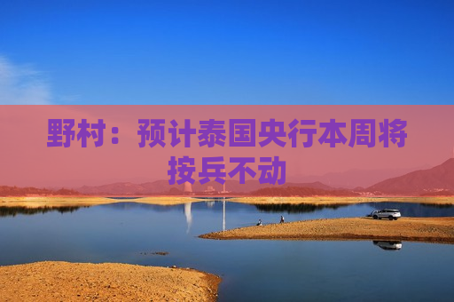 野村：预计泰国央行本周将按兵不动