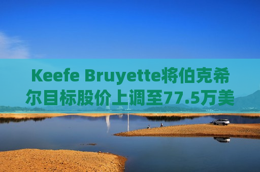 Keefe Bruyette将伯克希尔目标股价上调至77.5万美元