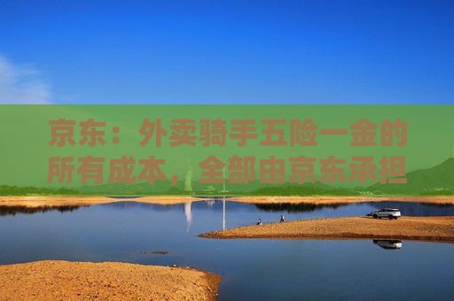 京东：外卖骑手五险一金的所有成本，全部由京东承担