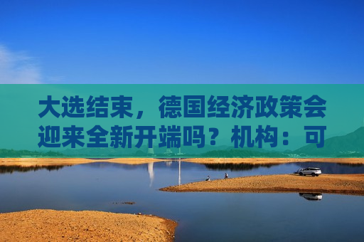 大选结束，德国经济政策会迎来全新开端吗？机构：可能性似乎降低了