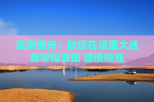 欧洲债市：欧债在德国大选后窄幅波动 德债微涨