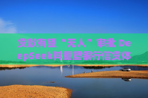 贷款有望“无人”审批 DeepSeek料重塑银行信贷体系